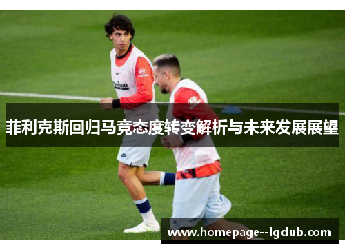 菲利克斯回归马竞态度转变解析与未来发展展望