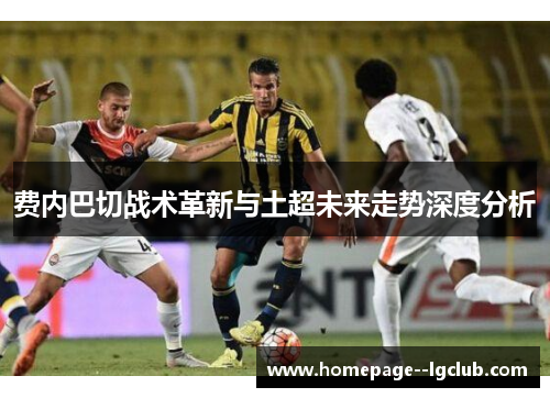 费内巴切战术革新与土超未来走势深度分析