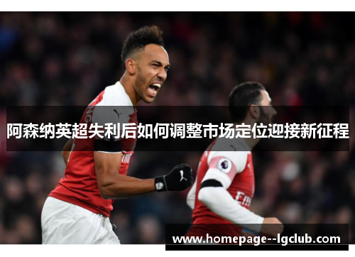 阿森纳英超失利后如何调整市场定位迎接新征程
