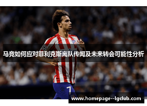 马竞如何应对菲利克斯离队传闻及未来转会可能性分析