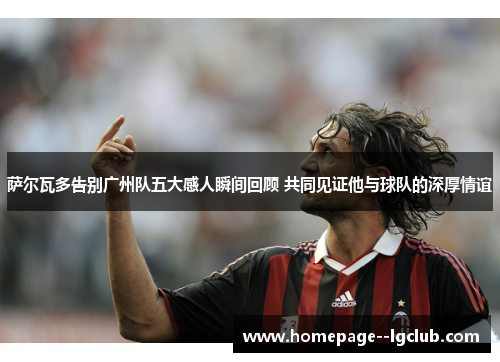 萨尔瓦多告别广州队五大感人瞬间回顾 共同见证他与球队的深厚情谊