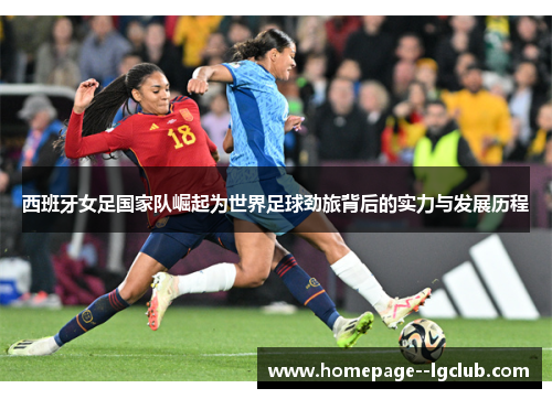 西班牙女足国家队崛起为世界足球劲旅背后的实力与发展历程 西班牙女足国家队崛起为世界足球劲旅背后的实力与发展历程