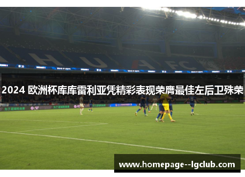 2024 欧洲杯库库雷利亚凭精彩表现荣膺最佳左后卫殊荣 2024 欧洲杯库库雷利亚凭精彩表现荣膺最佳左后卫殊荣