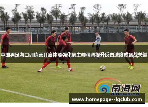 中国男足海口训练营开启体能强化周主帅强调提升反击速度成备战关键 中国男足海口训练营开启体能强化周主帅强调提升反击速度成备战关键