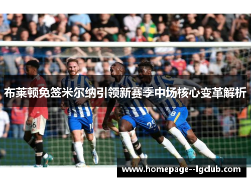 布莱顿免签米尔纳引领新赛季中场核心变革解析 布莱顿免签米尔纳引领新赛季中场核心变革解析