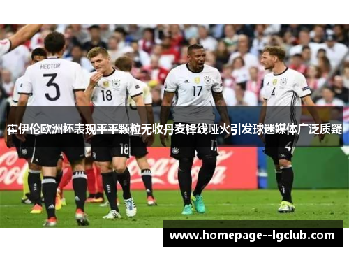 霍伊伦欧洲杯表现平平颗粒无收丹麦锋线哑火引发球迷媒体广泛质疑