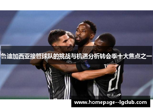 鲁迪加西亚接管球队的挑战与机遇分析转会季十大焦点之一