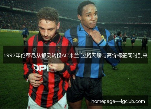 1992年伦蒂尼从都灵转投AC米兰 边路天赋与高价标签同时到来
